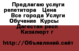 Предлагаю услуги репетитора › Цена ­ 1 000 - Все города Услуги » Обучение. Курсы   . Дагестан респ.,Кизилюрт г.